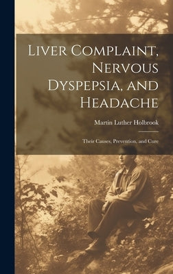Liver Complaint, Nervous Dyspepsia, and Headache: Their Causes, Prevention, and Cure by Holbrook, Martin Luther