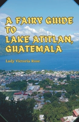 A Fairy Guide to Lake Atitlan, Guatemala: A Journey into the Jungle by Rose, Lady Victoria