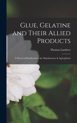 Glue, Gelatine and Their Allied Products: A Practical Handbook for the Manufacturer & Agriculturist by Lambert, Thomas