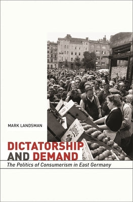 Dictatorship and Demand: The Politics of Consumerism in East Germany by Landsman, Mark