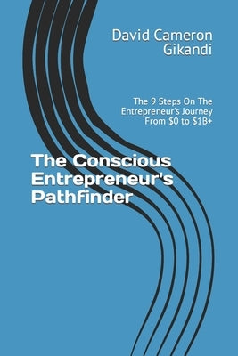 The Conscious Entrepreneur's Pathfinder: The 9 Steps On The Entrepreneur's Journey From $0 to $1B+ by Gikandi, David Cameron