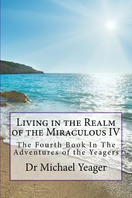 Living in the Realm of the Miraculous IV: The Fourth Book In The Adventures of the Yeagers by Yeager, Michael H.