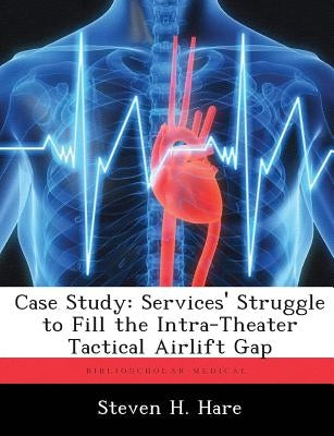 Case Study: Services' Struggle to Fill the Intra-Theater Tactical Airlift Gap by Hare, Steven H.