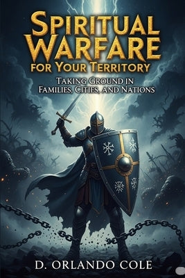 Spiritual Warfare for Your Territory: Taking Ground in Families, Cities, and Nations Focus by Cole, D. Orlando
