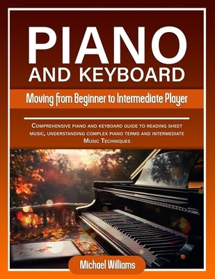 Piano and Keyboard for Intermediate: Comprehensive Guide for Moving from Beginners to Intermediate Piano Techniques, Terms and Reading Sheet Music by Williams, Michael