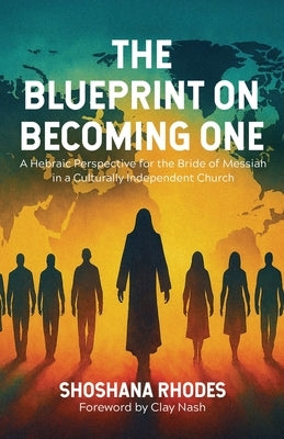 The Blueprint on Becoming One: A Hebraic Perspective for the Bride of Messiah in a Culturally Independent Church by Rhodes, Shoshana