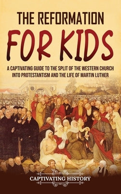 The Reformation for Kids: A Captivating Guide to the Split of the Western Church into Protestantism and the Life of Martin Luther by History, Captivating