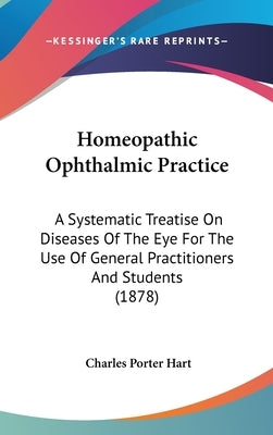 Homeopathic Ophthalmic Practice: A Systematic Treatise On Diseases Of The Eye For The Use Of General Practitioners And Students (1878) by Hart, Charles Porter