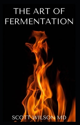 The Art of Fermentation: The Guide To An In-Depth Exploration of Essential Concepts and Processes With Recipes by Wilson, Scott
