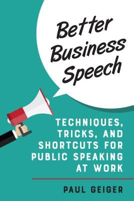 Better Business Speech: Techniques and Shortcuts for Public Speaking at Work by Geiger, Paul