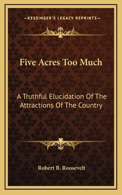 Five Acres Too Much: A Truthful Elucidation of the Attractions of the Country by Roosevelt, Robert Barnwell
