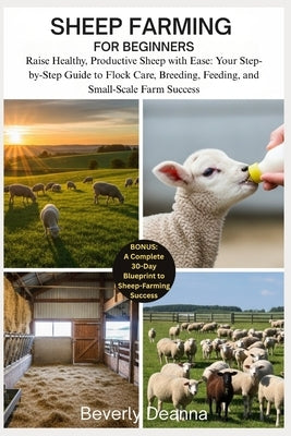 Sheep Farming for Beginners: Raise Healthy, Productive Sheep with Ease: Your Step-by-Step Guide to Flock Care, Breeding, Feeding, and Small-Scale Farm by Deanna, Beverly