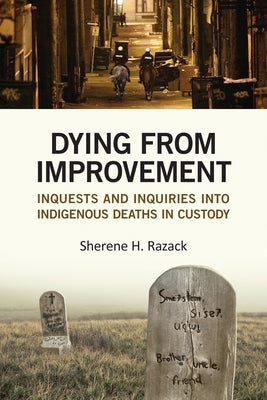 Dying from Improvement: Inquests and Inquiries into Indigenous Deaths in Custody by Razack, Sherene