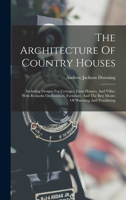The Architecture Of Country Houses: Including Designs For Cottages, Farm Houses, And Villas, With Remarks On Interiors, Furniture, And The Best Modes by Downing, Andrew Jackson