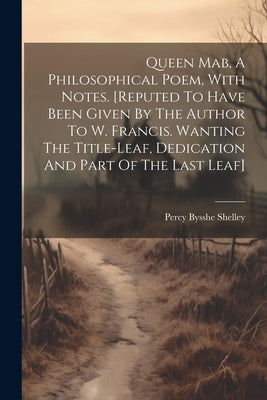 Queen Mab, A Philosophical Poem, With Notes. [reputed To Have Been Given By The Author To W. Francis. Wanting The Title-leaf, Dedication And Part Of T by Shelley, Percy Bysshe