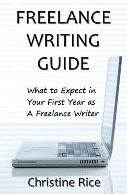 Freelance Writing Guide: What to Expect in Your First Year as a Freelance Writer by Rice, Christine