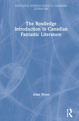 The Routledge Introduction to Canadian Fantastic Literature by Weiss, Allan