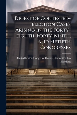 Digest of Contested-election Cases Arising in the Forty-eighth, Forty-ninth, and Fiftieth Congresses: Comp., Under Resolution of the House by United States Congress House Committe