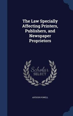 The Law Specially Affecting Printers, Publishers, and Newspaper Proprietors by Powell, Arthur