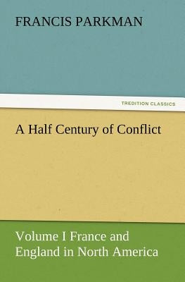 A Half Century of Conflict - Volume I France and England in North America by Parkman, Francis