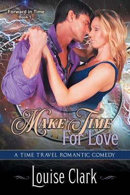 Make Time For Love (Forward in Time, Book One): Time Travel Romance by Clark, Louise