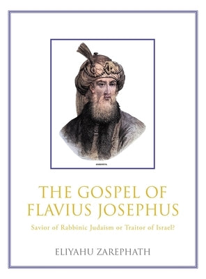 The Gospel of Flavius Josephus: Savior of Rabbinic Judaism or Traitor of Israel? by Zarephath, Eliyahu