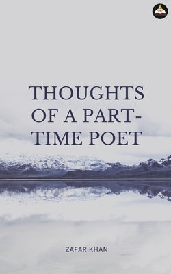 Thoughts of a Part Time Poet by Khan, Zafar