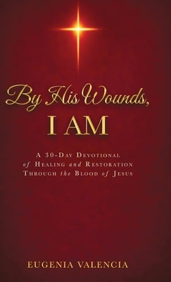 By His Wounds, I AM: A 30-Day Devotional of Healing and Restoration Through the Blood of Jesus by Valencia, Eugenia