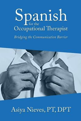 Spanish for the Occupational Therapist: Bridging the Communication Barrier by Nieves, Asiya