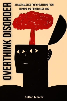 Overthink Disorder: A Practical Guide to Stop Suffering from Thinking and Find Peace of Mind by Mercer, Colton