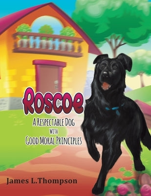 Roscoe a Respectable Dog with Good Moral Principles: A Respectable Dog With Good Moral Principles: A Respectable Dog With Good Moral Principles: A Res by Thompson, James L.