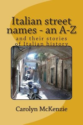 Italian street names - an A-Z: and their stories of Italian history by McKenzie, Carolyn