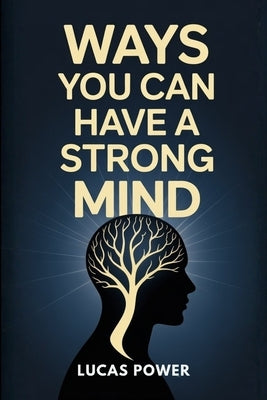 Ways You Can Have a Strong Mind: Proven Techniques to Develop Mental Strength, Control Your Emotions, Eliminate Self-Doubt, and Stay Focused No Matter by Power, Lucas