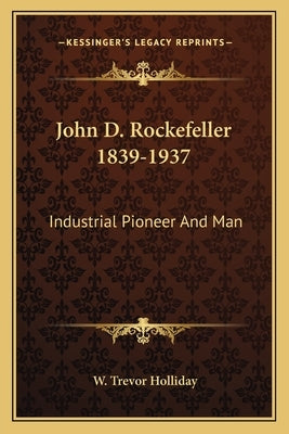John D. Rockefeller 1839-1937: Industrial Pioneer And Man by Holliday, W. Trevor