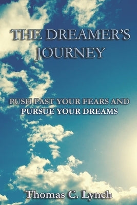 The Dreamer's Journey: Push Past Your Fears And Pursue Your Dreams by Lynch, Thomas C.