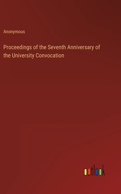 Proceedings of the Seventh Anniversary of the University Convocation by Anonymous