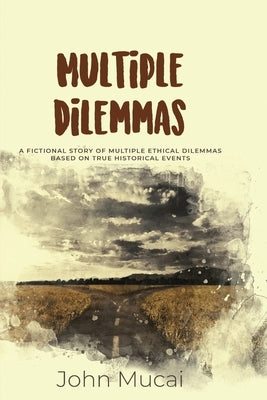 Multiple Dilemmas: A fictional story of multiple ethical dilemmas based on true historical events by Mucai, John Muigai