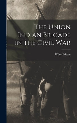 The Union Indian Brigade in the Civil War by Wiley, Britton