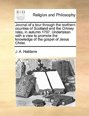 Journal of a Tour Through the Northern Counties of Scotland and the Orkney Isles, in Autumn 1797. Undertaken with a View to Promote the Knowledge of t by Haldane, J. A.