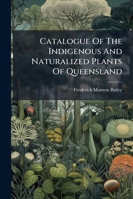 Catalogue Of The Indigenous And Naturalized Plants Of Queensland by Bailey, Frederick Manson