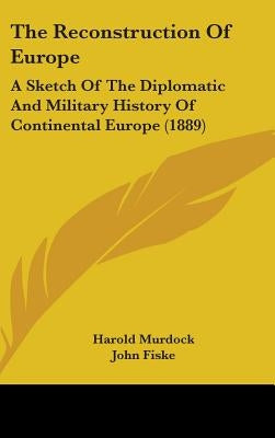 The Reconstruction Of Europe: A Sketch Of The Diplomatic And Military History Of Continental Europe (1889) by Murdock, Harold
