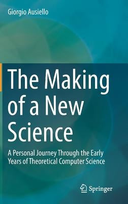 The Making of a New Science: A Personal Journey Through the Early Years of Theoretical Computer Science by Ausiello, Giorgio