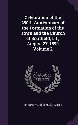 Celebration of the 250th Anniversary of the Formation of the Town and the Church of Southold, L.I., August 27, 1890 Volume 2 by Whitaker, Epher
