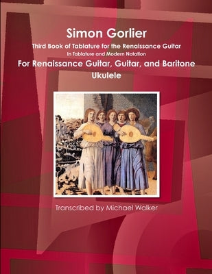Simon Gorlier Third Book of Tablature for the Renaissance Guitar In Tablature and Modern Notation For Renaissance Guitar, Guitar, and Baritone Ukulele by Walker, Michael