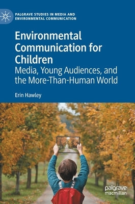 Environmental Communication for Children: Media, Young Audiences, and the More-Than-Human World by Hawley, Erin