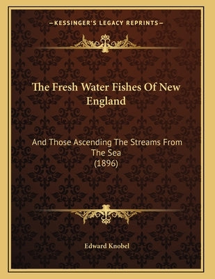 The Fresh Water Fishes Of New England: And Those Ascending The Streams From The Sea (1896) by Knobel, Edward