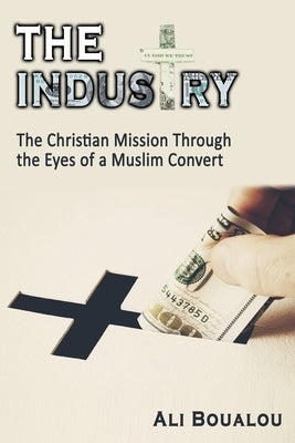 The Industry: The Christian Mission Through the Eyes of a Muslim Convert by Boualou, Ali
