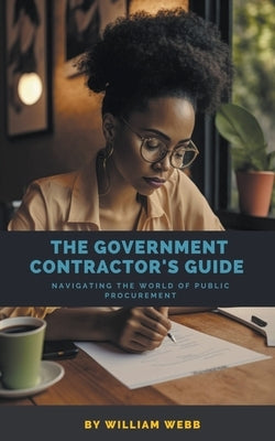 The Government Contractor's Guide: Navigating the World of Public Procurement by Webb, William