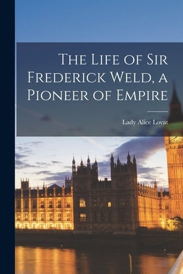 The Life of Sir Frederick Weld, a Pioneer of Empire by Lovat, Alice Lady