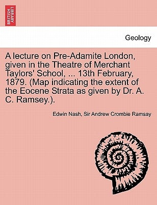 A Lecture on Pre-Adamite London, Given in the Theatre of Merchant Taylors' School, ... 13th February, 1879. (Map Indicating the Extent of the Eocene by Nash, Edwin